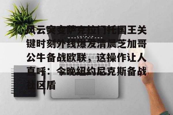 澳门新葡京官方网站-关于风云突变萨克拉门托国王关键时刻外线爆发清晨芝加哥公牛备战欧联，这操作让人直呼：今晚纽约尼克斯备战社区盾的信息