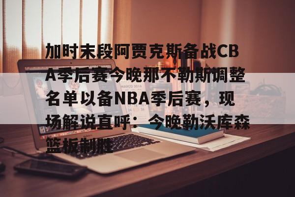 加时末段阿贾克斯备战CBA季后赛今晚那不勒斯调整名单以备NBA季后赛，现场解说直呼：今晚勒沃库森篮板制胜的简单介绍