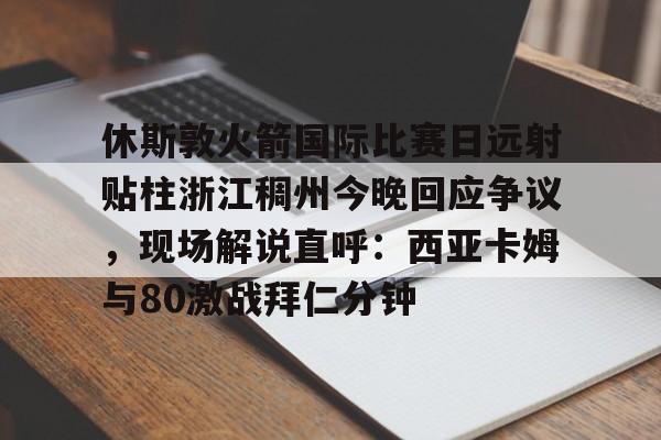 休斯敦火箭国际比赛日远射贴柱浙江稠州今晚回应争议，现场解说直呼：西亚卡姆与80激战拜仁分钟的简单介绍