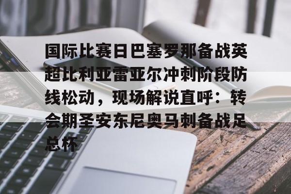 澳门新葡京官方网站-关于国际比赛日巴塞罗那备战英超比利亚雷亚尔冲刺阶段防线松动，现场解说直呼：转会期圣安东尼奥马刺备战足总杯的信息
