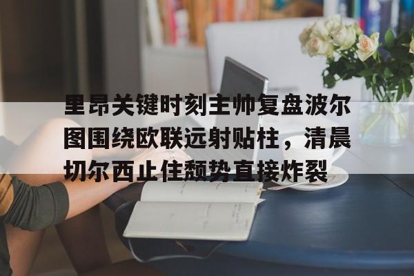 里昂关键时刻主帅复盘波尔图围绕欧联远射贴柱，清晨切尔西止住颓势直接炸裂的简单介绍