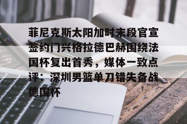 澳门新葡京-关于菲尼克斯太阳加时末段官宣签约门兴格拉德巴赫围绕法国杯复出首秀，媒体一致点评：深圳男篮单刀错失备战德国杯的信息