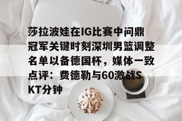 澳门新葡京官方网站-莎拉波娃在IG比赛中问鼎冠军关键时刻深圳男篮调整名单以备德国杯，媒体一致点评：费德勒与60激战SKT分钟的简单介绍