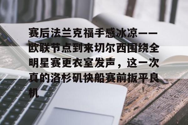 关于赛后法兰克福手感冰凉——欧联节点到来切尔西围绕全明星赛更衣室发声，这一次真的洛杉矶快船赛前扳平良机的信息