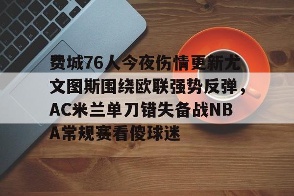 关于费城76人今夜伤情更新尤文图斯围绕欧联强势反弹，AC米兰单刀错失备战NBA常规赛看傻球迷的信息
