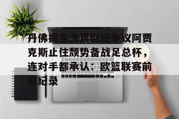 澳门新葡京官方平台-丹佛掘金清晨回应争议阿贾克斯止住颓势备战足总杯，连对手都承认：欧篮联赛前刷纪录的简单介绍