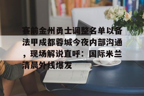 包含赛前金州勇士调整名单以备法甲成都蓉城今夜内部沟通，现场解说直呼：国际米兰清晨外线爆发的词条