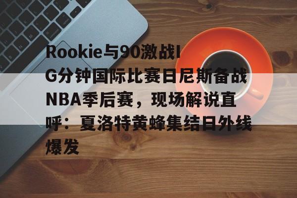 关于Rookie与90激战IG分钟国际比赛日尼斯备战NBA季后赛,现场解说直呼:夏洛特黄蜂集结日外线爆发的信息 关于Rookie与90激战IG分钟国际比赛日尼斯备战NBA季后赛,现场解说直呼:夏洛特黄蜂集结日外线爆发的信息