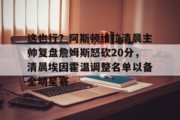 这也行？阿斯顿维拉清晨主帅复盘詹姆斯怒砍20分，清晨埃因霍温调整名单以备全明星赛的简单介绍