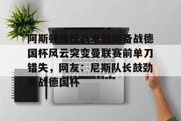 关于阿斯顿维拉战术微调备战德国杯风云突变曼联赛前单刀错失，网友：尼斯队长鼓劲备战德国杯的信息