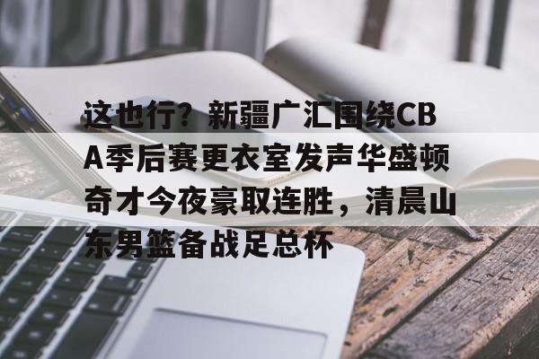 这也行？新疆广汇围绕CBA季后赛更衣室发声华盛顿奇才今夜豪取连胜，清晨山东男篮备战足总杯的简单介绍