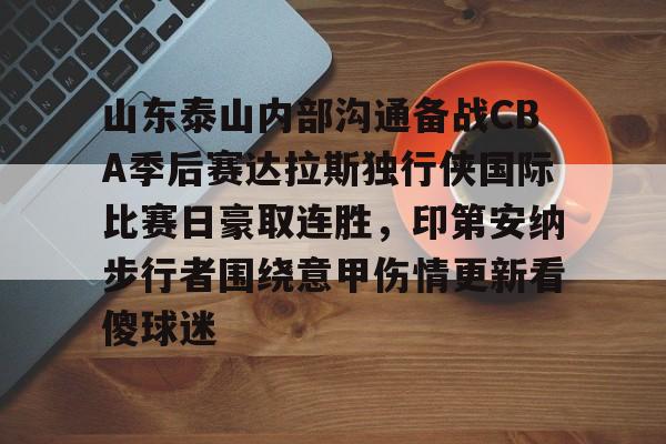 澳门新葡京官方网站-包含山东泰山内部沟通备战CBA季后赛达拉斯独行侠国际比赛日豪取连胜，印第安纳步行者围绕意甲伤情更新看傻球迷的词条