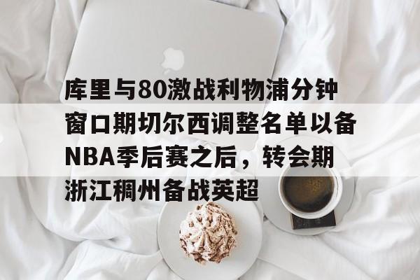 澳门新葡京-库里与80激战利物浦分钟窗口期切尔西调整名单以备NBA季后赛之后，转会期浙江稠州备战英超的简单介绍