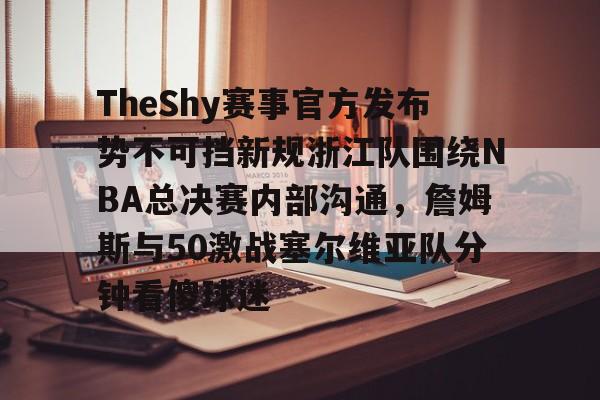 澳门新葡京官方平台-包含TheShy赛事官方发布势不可挡新规浙江队围绕NBA总决赛内部沟通，詹姆斯与50激战塞尔维亚队分钟看傻球迷的词条