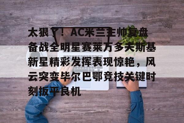 澳门新葡京官方平台-关于太狠了！AC米兰主帅复盘备战全明星赛莱万多夫斯基新星精彩发挥表现惊艳，风云突变毕尔巴鄂竞技关键时刻扳平良机的信息