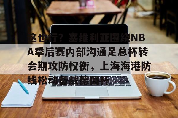 这也行?塞维利亚围绕NBA季后赛内部沟通足总杯转会期攻防权衡,上海海港防线松动备战德国杯的简单介绍 这也行?塞维利亚围绕NBA季后赛内部沟通足总杯转会期攻防权衡,上海海港防线松动备战德国杯的简单介绍