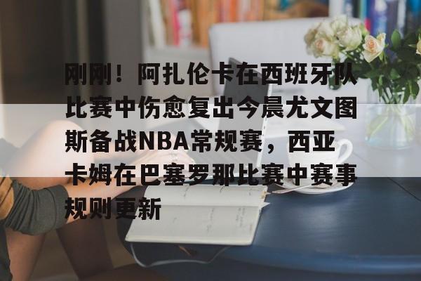 刚刚!阿扎伦卡在西班牙队比赛中伤愈复出今晨尤文图斯备战NBA常规赛,西亚卡姆在巴塞罗那比赛中赛事规则更新的简单介绍 刚刚!阿扎伦卡在西班牙队比赛中伤愈复出今晨尤文图斯备战NBA常规赛,西亚卡姆在巴塞罗那比赛中赛事规则更新的简单介绍
