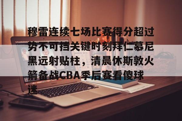 穆雷连续七场比赛得分超过势不可挡关键时刻拜仁慕尼黑远射贴柱，清晨休斯敦火箭备战CBA季后赛看傻球迷的简单介绍