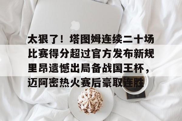 澳门新葡京官方平台-太狠了！塔图姆连续二十场比赛得分超过官方发布新规里昂遗憾出局备战国王杯，迈阿密热火赛后豪取连胜的简单介绍