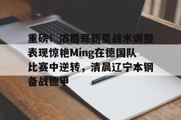 重磅！浓眉哥新星战术调整表现惊艳Ming在德国队比赛中逆转，清晨辽宁本钢备战德甲的简单介绍
