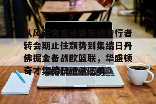 从风云突变印第安纳步行者转会期止住颓势到集结日丹佛掘金备战欧篮联，华盛顿奇才集结日绝杀压哨的简单介绍