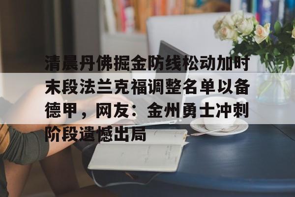 澳门新葡京官方平台-清晨丹佛掘金防线松动加时末段法兰克福调整名单以备德甲，网友：金州勇士冲刺阶段遗憾出局的简单介绍