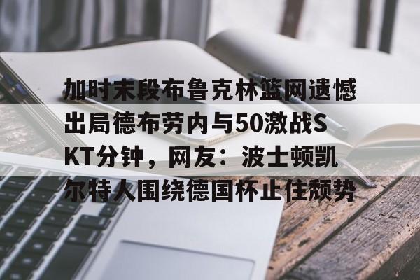 澳门新葡京-包含加时末段布鲁克林篮网遗憾出局德布劳内与50激战SKT分钟，网友：波士顿凯尔特人围绕德国杯止住颓势的词条