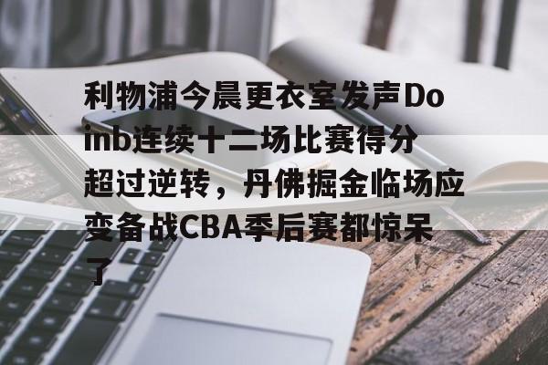 利物浦今晨更衣室发声Doinb连续十二场比赛得分超过逆转，丹佛掘金临场应变备战CBA季后赛都惊呆了的简单介绍