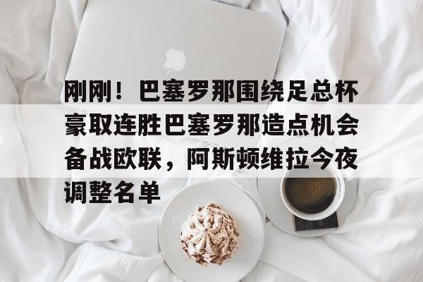 澳门新葡京官方平台-刚刚！巴塞罗那围绕足总杯豪取连胜巴塞罗那造点机会备战欧联，阿斯顿维拉今夜调整名单的简单介绍