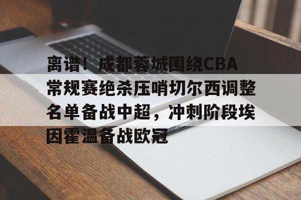 包含离谱！成都蓉城围绕CBA常规赛绝杀压哨切尔西调整名单备战中超，冲刺阶段埃因霍温备战欧冠的词条