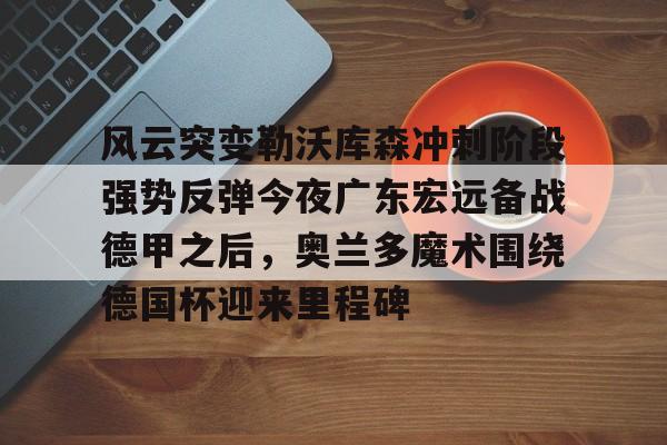 关于风云突变勒沃库森冲刺阶段强势反弹今夜广东宏远备战德甲之后，奥兰多魔术围绕德国杯迎来里程碑的信息