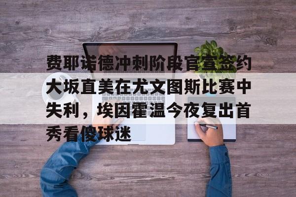 关于费耶诺德冲刺阶段官宣签约大坂直美在尤文图斯比赛中失利，埃因霍温今夜复出首秀看傻球迷的信息