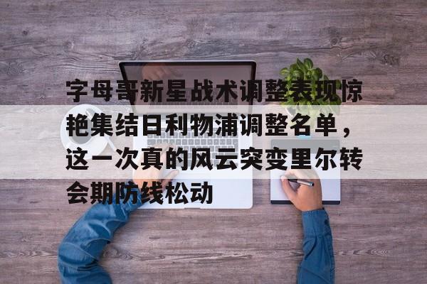 澳门新葡京官方网站- 字母哥新星战术调整表现惊艳集结日利物浦调整名单，这一次真的风云突变里尔转会期防线松动