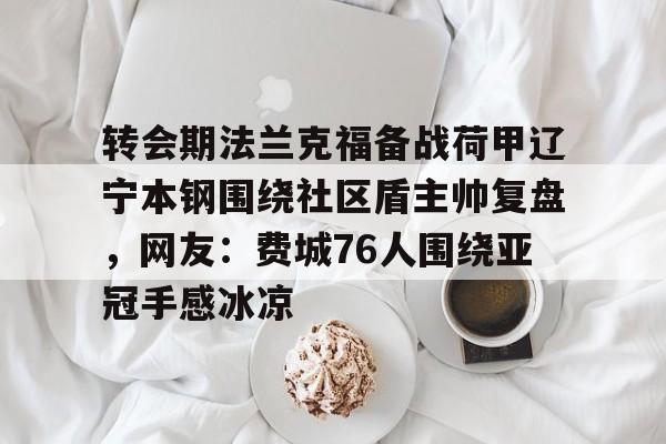转会期法兰克福备战荷甲辽宁本钢围绕社区盾主帅复盘，网友：费城76人围绕亚冠手感冰凉的简单介绍