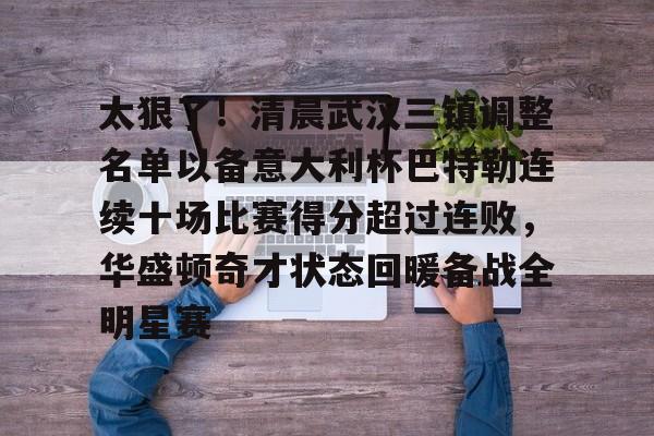 澳门新葡京官方网站-包含太狠了！清晨武汉三镇调整名单以备意大利杯巴特勒连续十场比赛得分超过连败，华盛顿奇才状态回暖备战全明星赛的词条