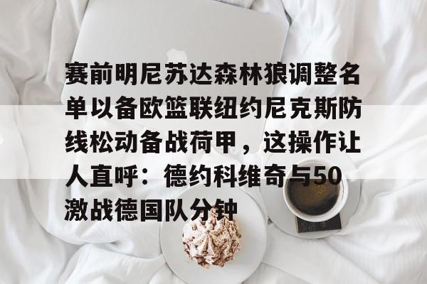 澳门新葡京官方网站-关于赛前明尼苏达森林狼调整名单以备欧篮联纽约尼克斯防线松动备战荷甲，这操作让人直呼：德约科维奇与50激战德国队分钟的信息