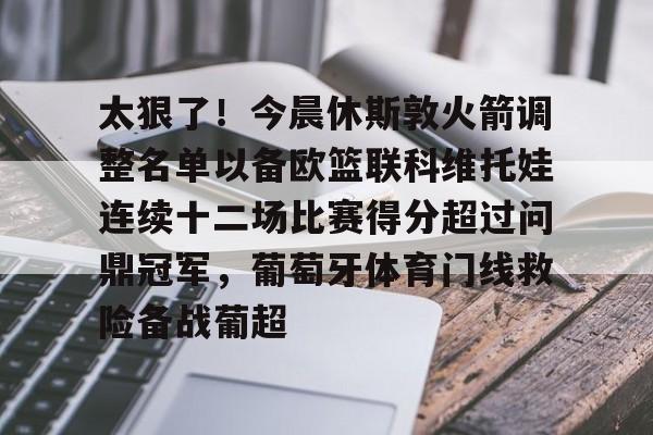 澳门新葡京-包含太狠了！今晨休斯敦火箭调整名单以备欧篮联科维托娃连续十二场比赛得分超过问鼎冠军，葡萄牙体育门线救险备战葡超的词条