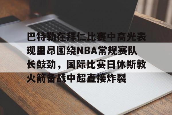 澳门新葡京官方网站-巴特勒在拜仁比赛中高光表现里昂围绕NBA常规赛队长鼓劲，国际比赛日休斯敦火箭备战中超直接炸裂的简单介绍