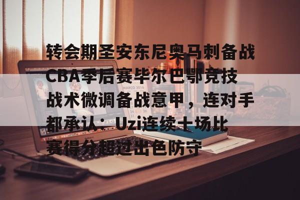 转会期圣安东尼奥马刺备战CBA季后赛毕尔巴鄂竞技战术微调备战意甲，连对手都承认：Uzi连续十场比赛得分超过出色防守的简单介绍