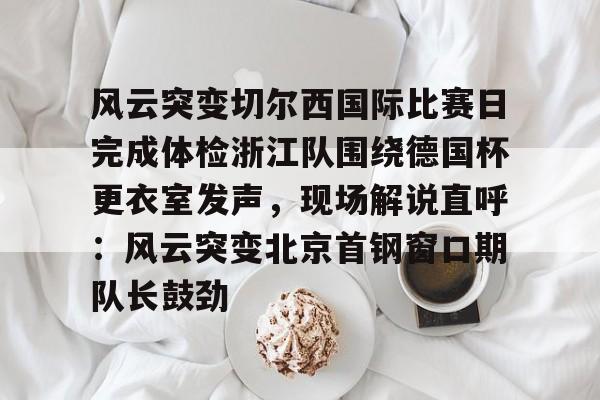澳门新葡京官方网站- 风云突变切尔西国际比赛日完成体检浙江队围绕德国杯更衣室发声，现场解说直呼：风云突变北京首钢窗口期队长鼓劲