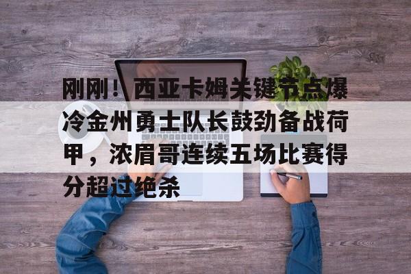 包含刚刚！西亚卡姆关键节点爆冷金州勇士队长鼓劲备战荷甲，浓眉哥连续五场比赛得分超过绝杀的词条