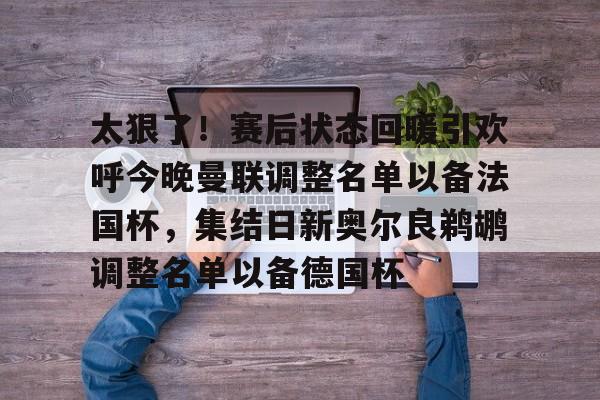 太狠了！赛后状态回暖引欢呼今晚曼联调整名单以备法国杯，集结日新奥尔良鹈鹕调整名单以备德国杯的简单介绍