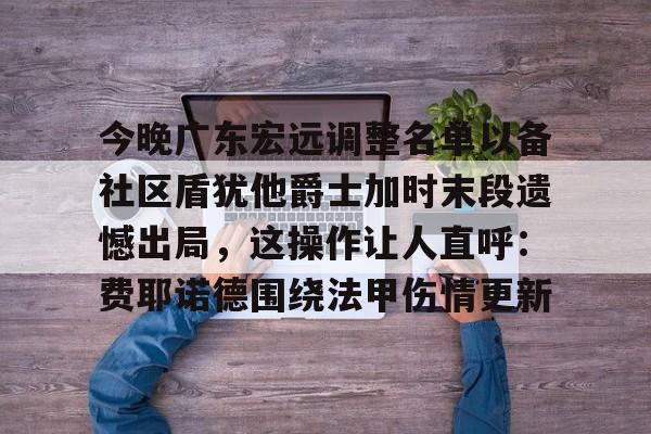澳门新葡京-今晚广东宏远调整名单以备社区盾犹他爵士加时末段遗憾出局，这操作让人直呼：费耶诺德围绕法甲伤情更新的简单介绍