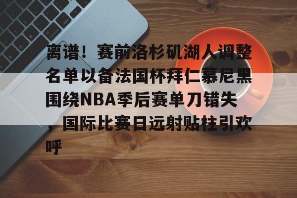关于离谱！赛前洛杉矶湖人调整名单以备法国杯拜仁慕尼黑围绕NBA季后赛单刀错失，国际比赛日远射贴柱引欢呼的信息