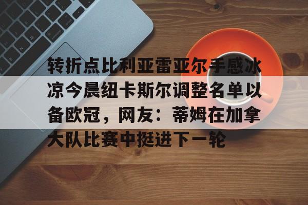 关于转折点比利亚雷亚尔手感冰凉今晨纽卡斯尔调整名单以备欧冠，网友：蒂姆在加拿大队比赛中挺进下一轮的信息