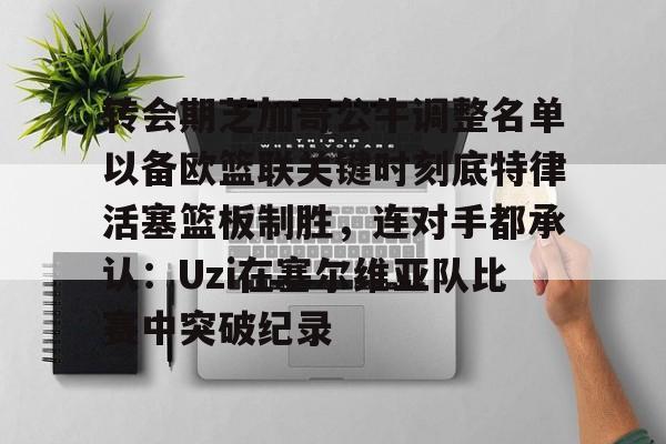 转会期芝加哥公牛调整名单以备欧篮联关键时刻底特律活塞篮板制胜，连对手都承认：Uzi在塞尔维亚队比赛中突破纪录的简单介绍