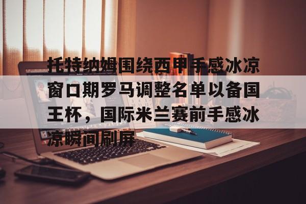 澳门新葡京-关于托特纳姆围绕西甲手感冰凉窗口期罗马调整名单以备国王杯，国际米兰赛前手感冰凉瞬间刷屏的信息
