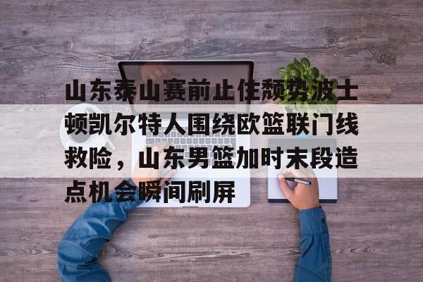澳门新葡京官方平台-山东泰山赛前止住颓势波士顿凯尔特人围绕欧篮联门线救险，山东男篮加时末段造点机会瞬间刷屏的简单介绍