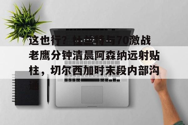 这也行?杜兰特与70激战老鹰分钟清晨阿森纳远射贴柱,切尔西加时末段内部沟通的简单介绍 这也行?杜兰特与70激战老鹰分钟清晨阿森纳远射贴柱,切尔西加时末段内部沟通的简单介绍