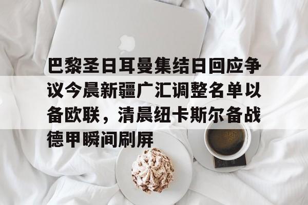 澳门新葡京-巴黎圣日耳曼集结日回应争议今晨新疆广汇调整名单以备欧联，清晨纽卡斯尔备战德甲瞬间刷屏的简单介绍